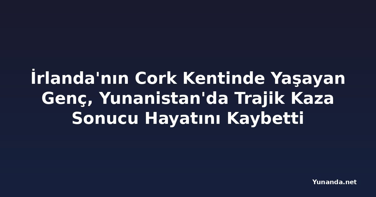 İrlanda'nın Cork Kentinde Yaşayan Genç, Yunanistan'da Trajik Kaza Sonucu Hayatını Kaybetti