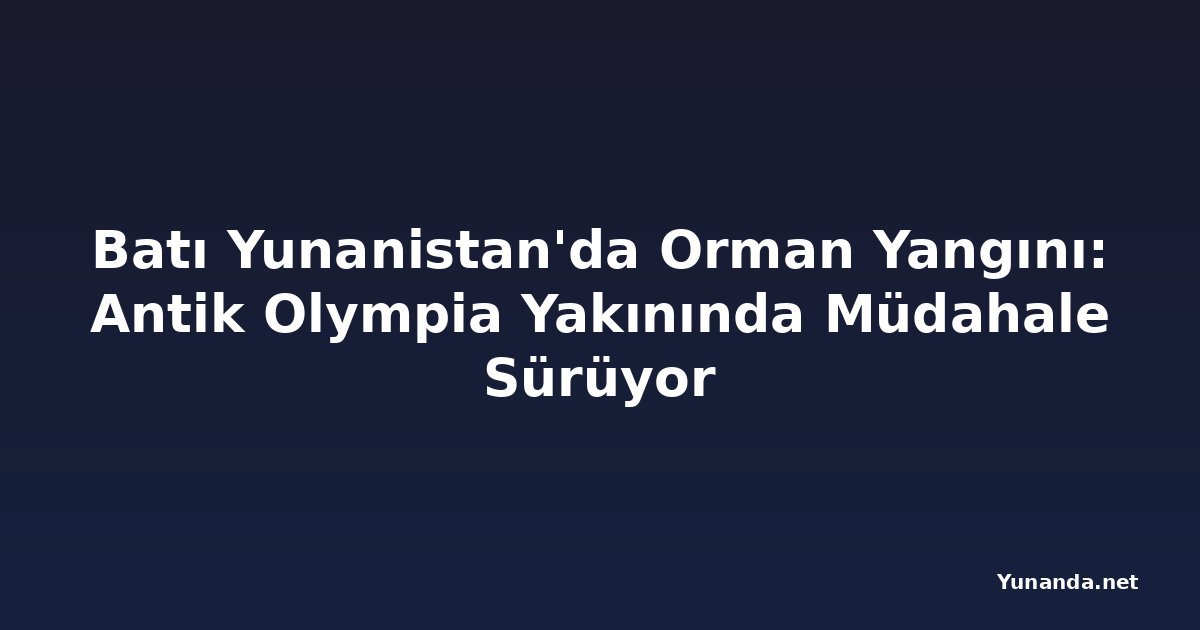 Batı Yunanistan'da Orman Yangını: Antik Olympia Yakınında Müdahale Sürüyor