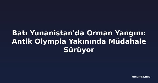 Batı Yunanistan'da Orman Yangını: Antik Olympia Yakınında Müdahale Sürüyor