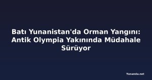 Batı Yunanistan'da Orman Yangını: Antik Olympia Yakınında Müdahale Sürüyor