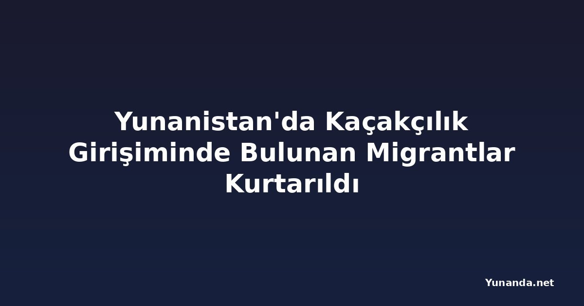 Yunanistan'da Kaçakçılık Girişiminde Bulunan Migrantlar Kurtarıldı