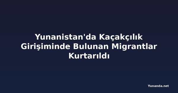 Yunanistan'da Kaçakçılık Girişiminde Bulunan Migrantlar Kurtarıldı