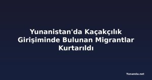 Yunanistan'da Kaçakçılık Girişiminde Bulunan Migrantlar Kurtarıldı