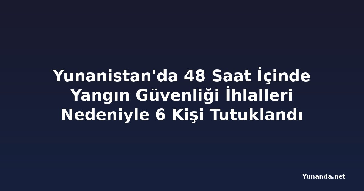 Yunanistan'da 48 Saat İçinde Yangın Güvenliği İhlalleri Nedeniyle 6 Kişi Tutuklandı
