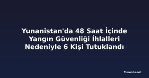 Yunanistan'da 48 Saat İçinde Yangın Güvenliği İhlalleri Nedeniyle 6 Kişi Tutuklandı