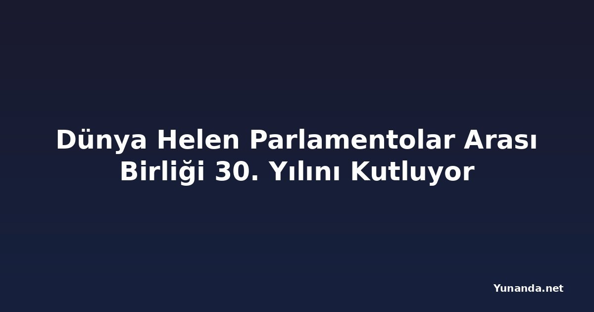 Dünya Helen Parlamentolar Arası Birliği 30. Yılını Kutluyor