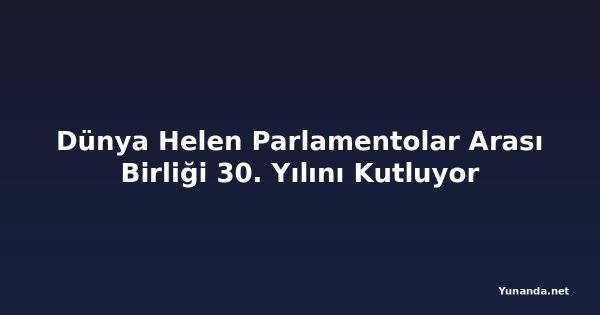 Dünya Helen Parlamentolar Arası Birliği 30. Yılını Kutluyor