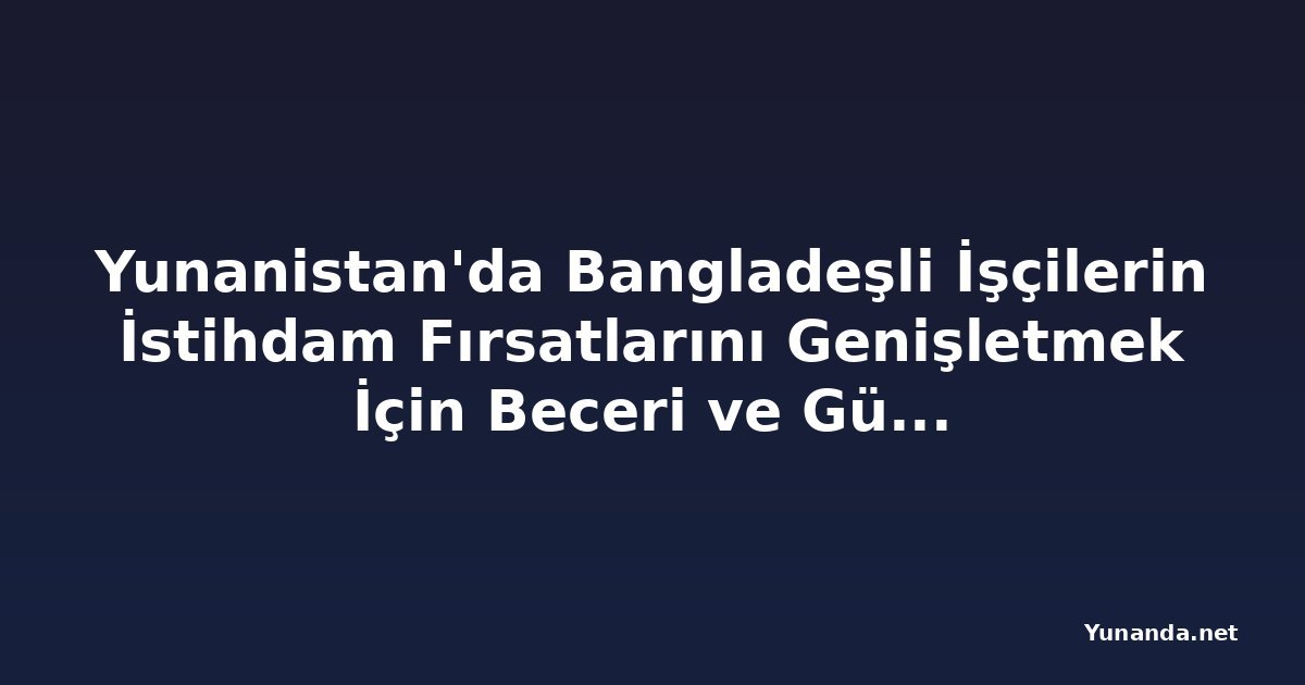 Yunanistan'da Bangladeşli İşçilerin İstihdam Fırsatlarını Genişletmek İçin Beceri ve Güvenli Göç Üzerinde Durum