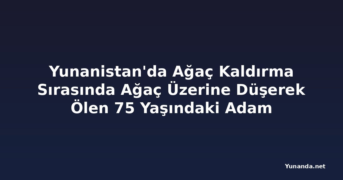 Yunanistan'da Ağaç Kaldırma Sırasında Ağaç Üzerine Düşerek Ölen 75 Yaşındaki Adam