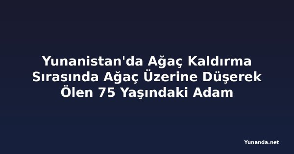 Yunanistan'da Ağaç Kaldırma Sırasında Ağaç Üzerine Düşerek Ölen 75 Yaşındaki Adam