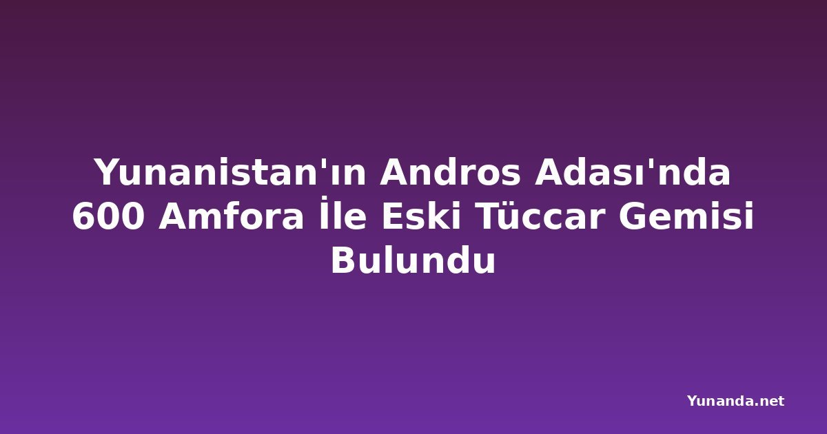 Yunanistan'ın Andros Adası'nda 600 Amfora İle Eski Tüccar Gemisi Bulundu