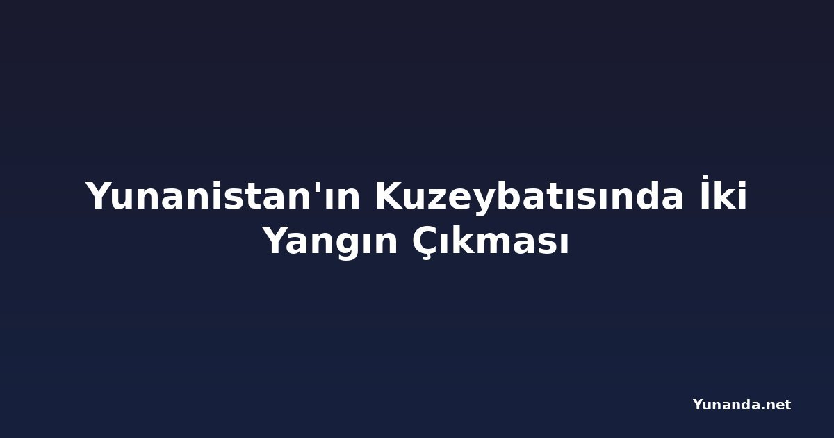 Yunanistan'ın Kuzeybatısında İki Yangın Çıkması
