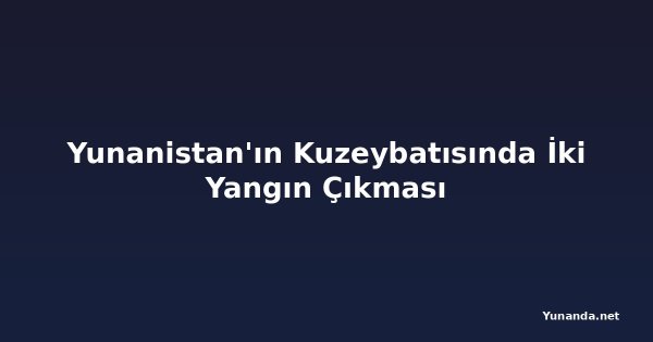 Yunanistan'ın Kuzeybatısında İki Yangın Çıkması