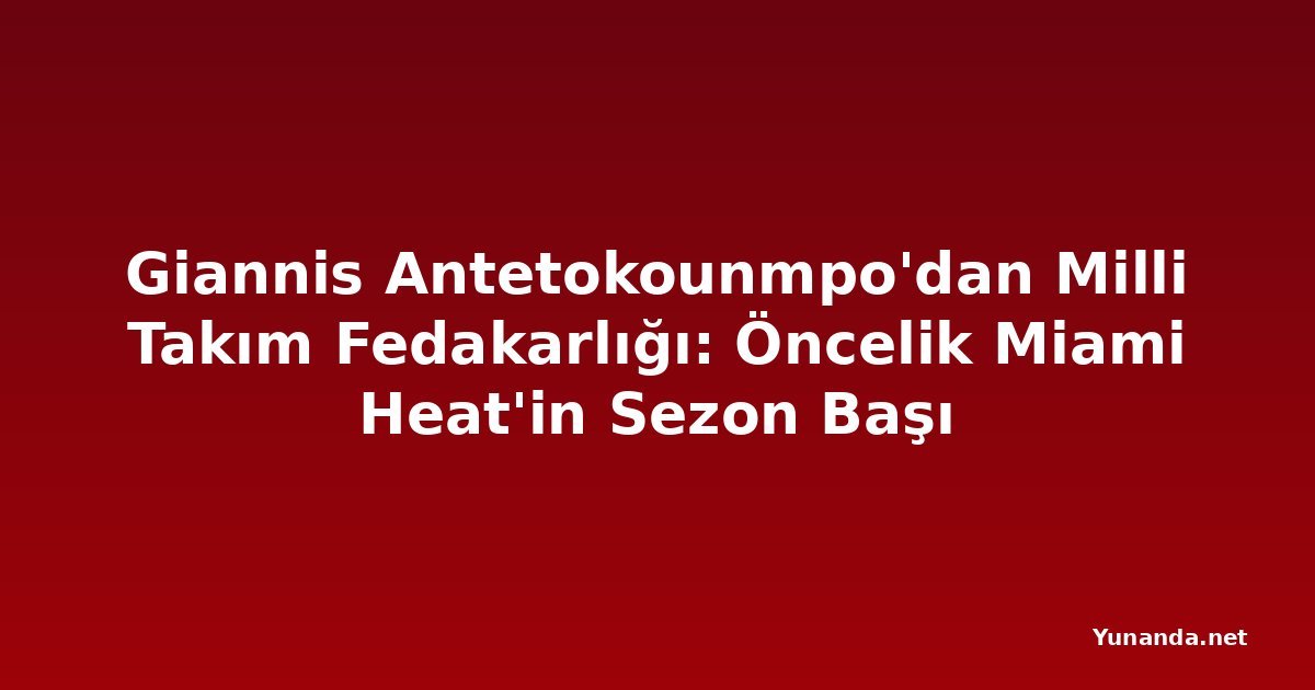 Giannis Antetokounmpo'dan Milli Takım Fedakarlığı: Öncelik Miami Heat'in Sezon Başı
