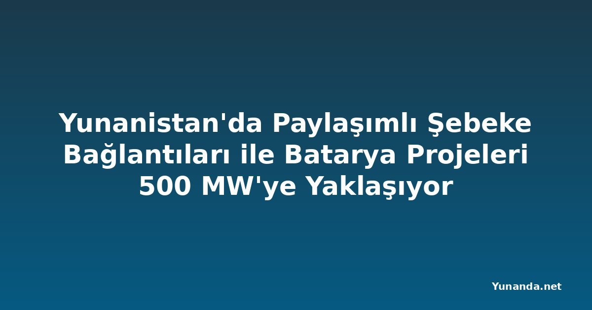 Yunanistan'da Paylaşımlı Şebeke Bağlantıları ile Batarya Projeleri 500 MW'ye Yaklaşıyor