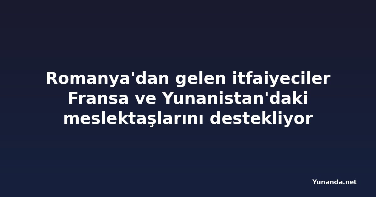 Romanya'dan gelen itfaiyeciler Fransa ve Yunanistan'daki meslektaşlarını destekliyor