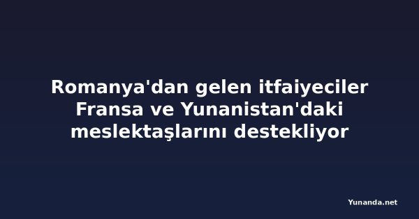 Romanya'dan gelen itfaiyeciler Fransa ve Yunanistan'daki meslektaşlarını destekliyor
