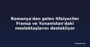 Romanya'dan gelen itfaiyeciler Fransa ve Yunanistan'daki meslektaşlarını destekliyor