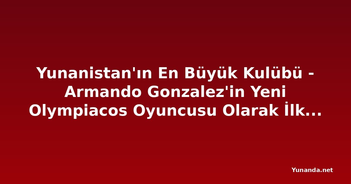 Yunanistan'ın En Büyük Kulübü - Armando Gonzalez'in Yeni Olympiacos Oyuncusu Olarak İlk Sözleri