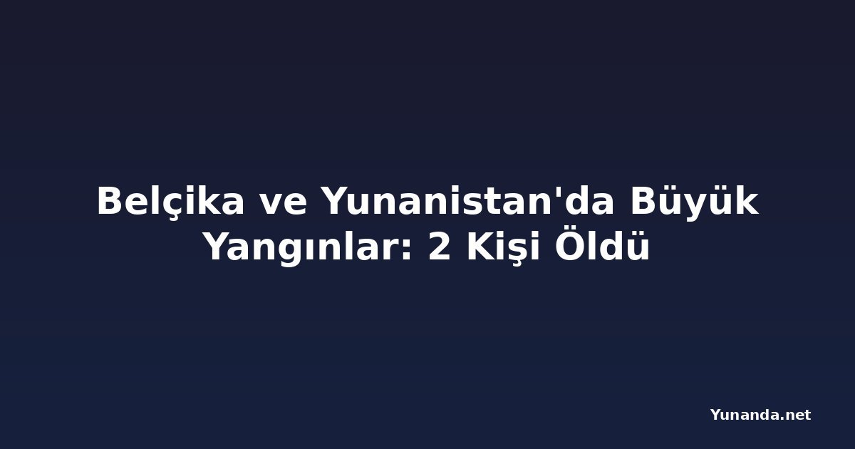 Belçika ve Yunanistan'da Büyük Yangınlar: 2 Kişi Öldü