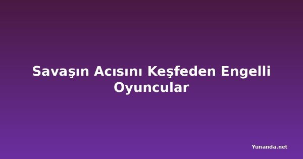 Savaşın Acısını Keşfeden Engelli Oyuncular