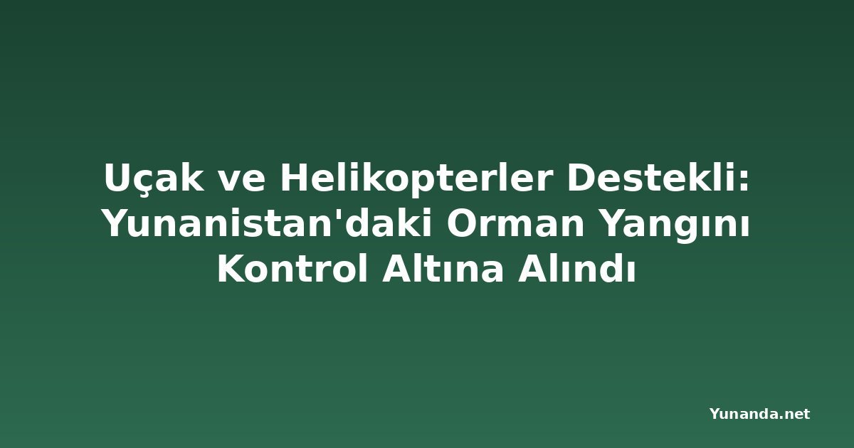 Uçak ve Helikopterler Destekli: Yunanistan'daki Orman Yangını Kontrol Altına Alındı