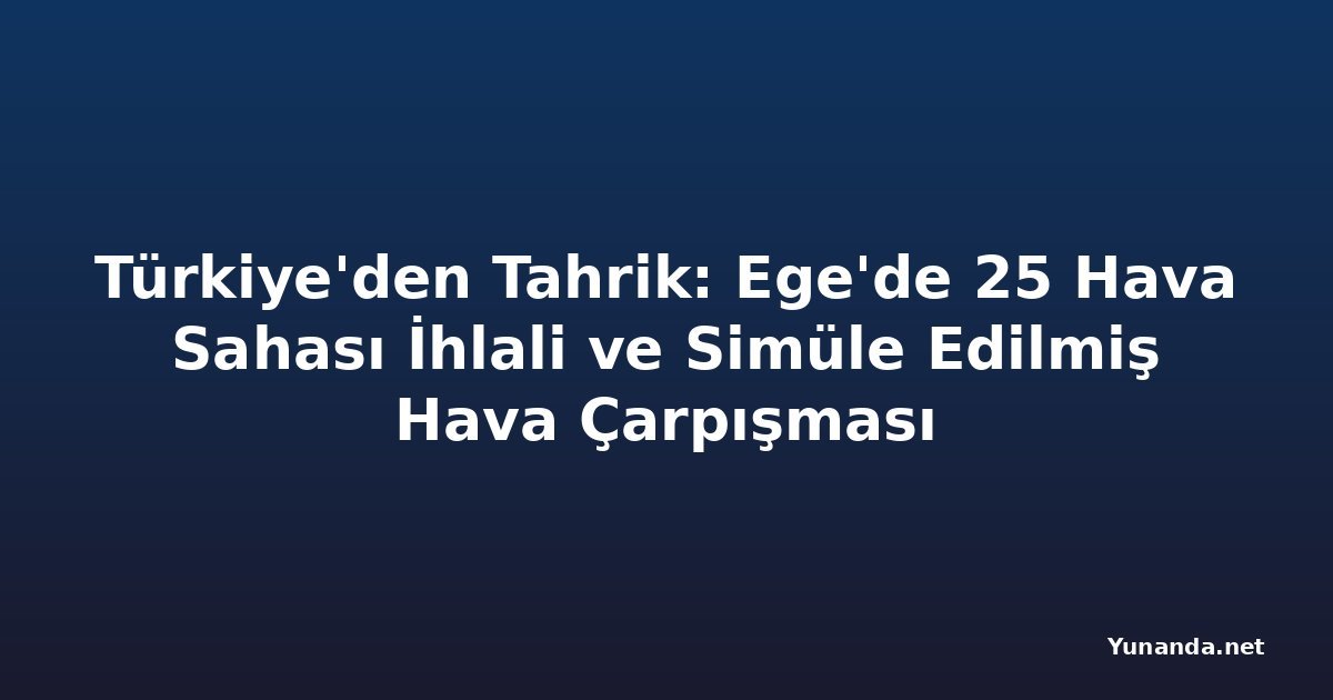 Türkiye'den Tahrik: Ege'de 25 Hava Sahası İhlali ve Simüle Edilmiş Hava Çarpışması
