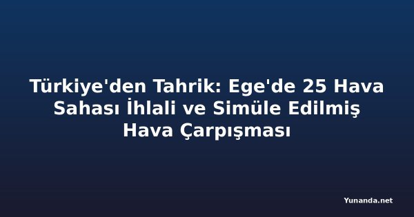Türkiye'den Tahrik: Ege'de 25 Hava Sahası İhlali ve Simüle Edilmiş Hava Çarpışması