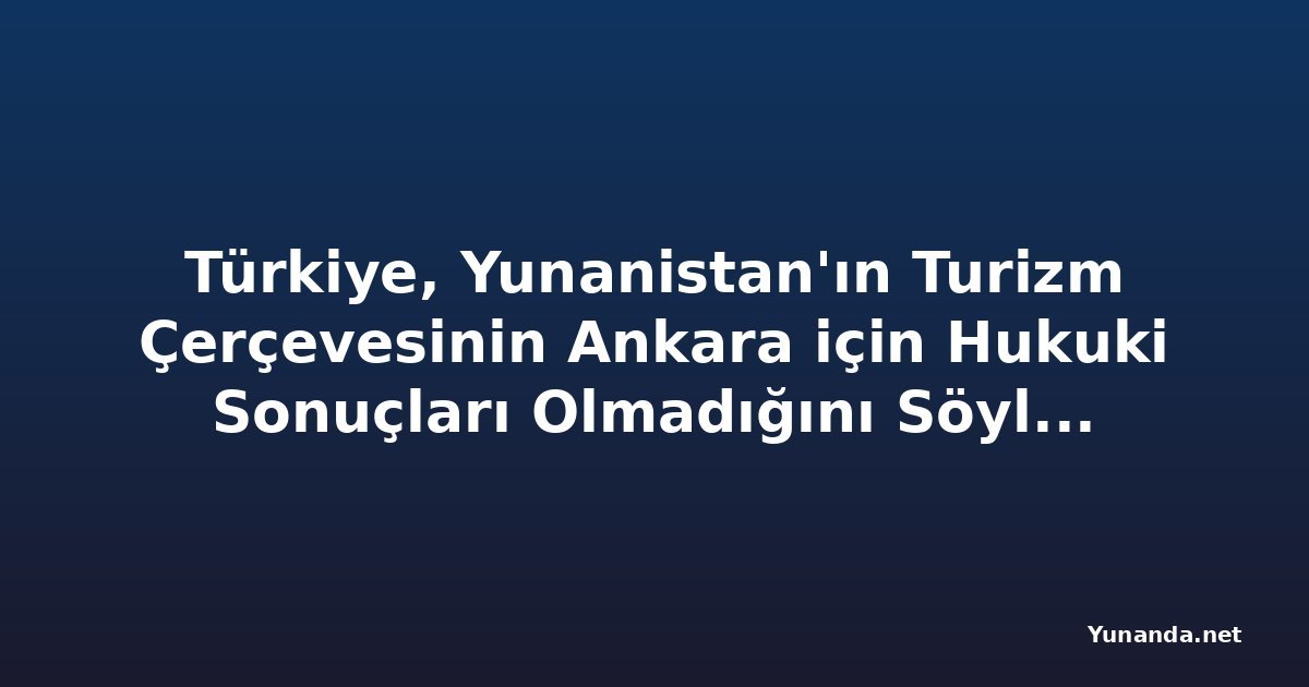 Türkiye, Yunanistan'ın Turizm Çerçevesinin Ankara için Hukuki Sonuçları Olmadığını Söylüyor