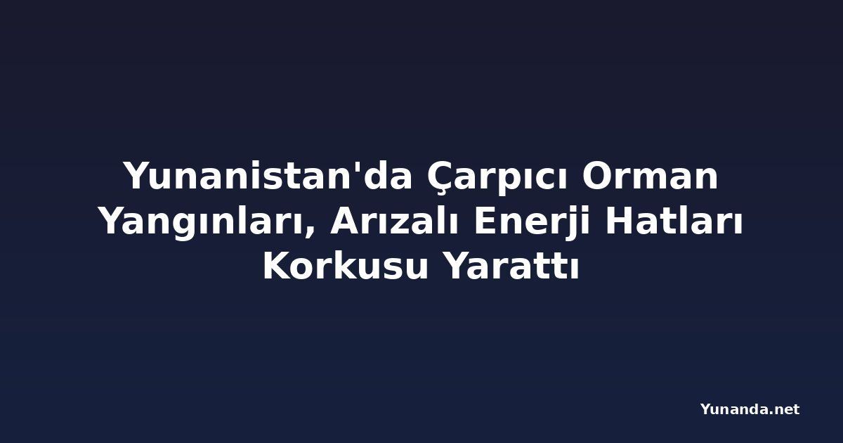 Yunanistan'da Çarpıcı Orman Yangınları, Arızalı Enerji Hatları Korkusu Yarattı