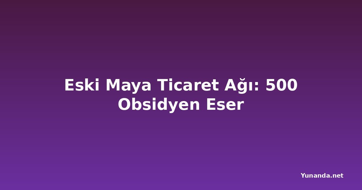 Eski Maya Ticaret Ağı: 500 Obsidyen Eser