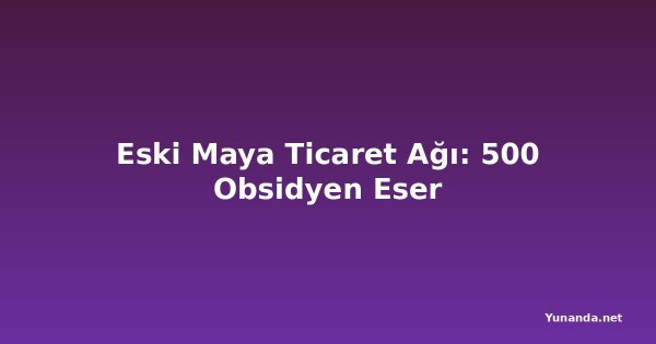 Eski Maya Ticaret Ağı: 500 Obsidyen Eser
