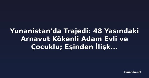 Yunanistan'da Trajedi: 48 Yaşındaki Arnavut Kökenli Adam Evli ve Çocuklu; Eşinden İlişkileri Hakkında Bilgi Yok