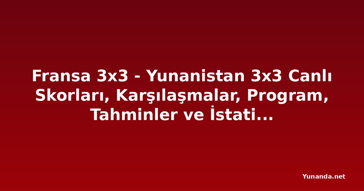 Fransa 3x3 - Yunanistan 3x3 Canlı Skorları, Karşılaşmalar, Program, Tahminler ve İstatistikler