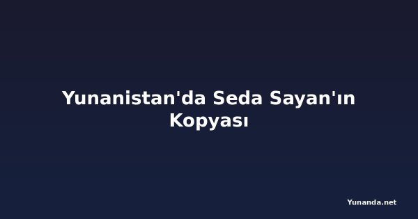 Yunanistan'da Seda Sayan'ın Kopyası