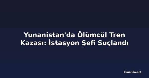 Yunanistan'da Ölümcül Tren Kazası: İstasyon Şefi Suçlandı