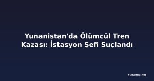 Yunanistan'da Ölümcül Tren Kazası: İstasyon Şefi Suçlandı