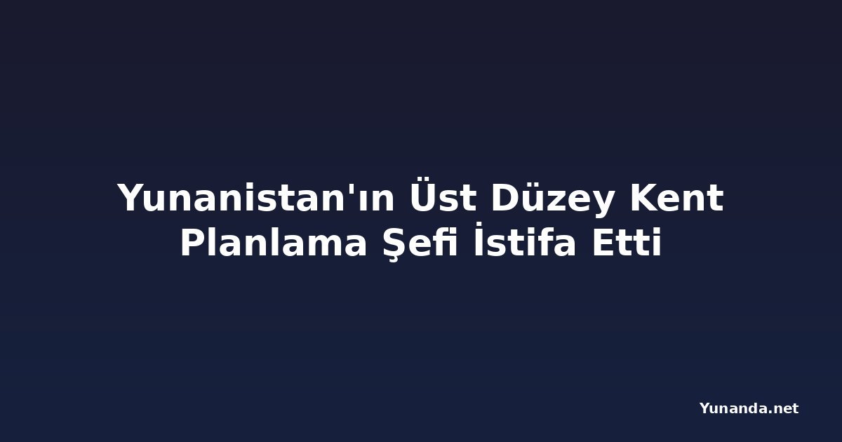 Yunanistan'ın Üst Düzey Kent Planlama Şefi İstifa Etti