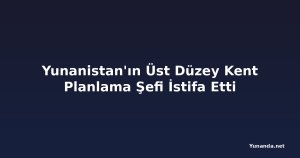 Yunanistan'ın Üst Düzey Kent Planlama Şefi İstifa Etti