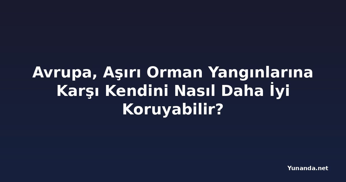 Avrupa, Aşırı Orman Yangınlarına Karşı Kendini Nasıl Daha İyi Koruyabilir?