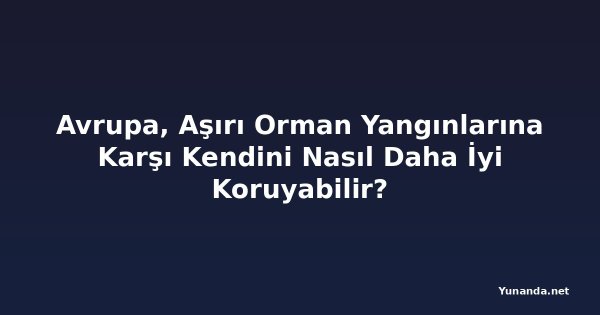 Avrupa, Aşırı Orman Yangınlarına Karşı Kendini Nasıl Daha İyi Koruyabilir?