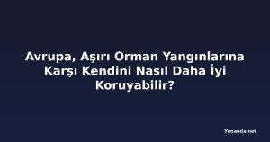Avrupa, Aşırı Orman Yangınlarına Karşı Kendini Nasıl Daha İyi Koruyabilir?