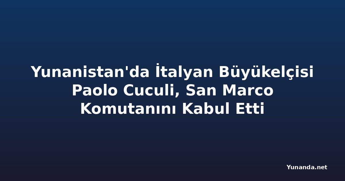 Yunanistan'da İtalyan Büyükelçisi Paolo Cuculi, San Marco Komutanını Kabul Etti