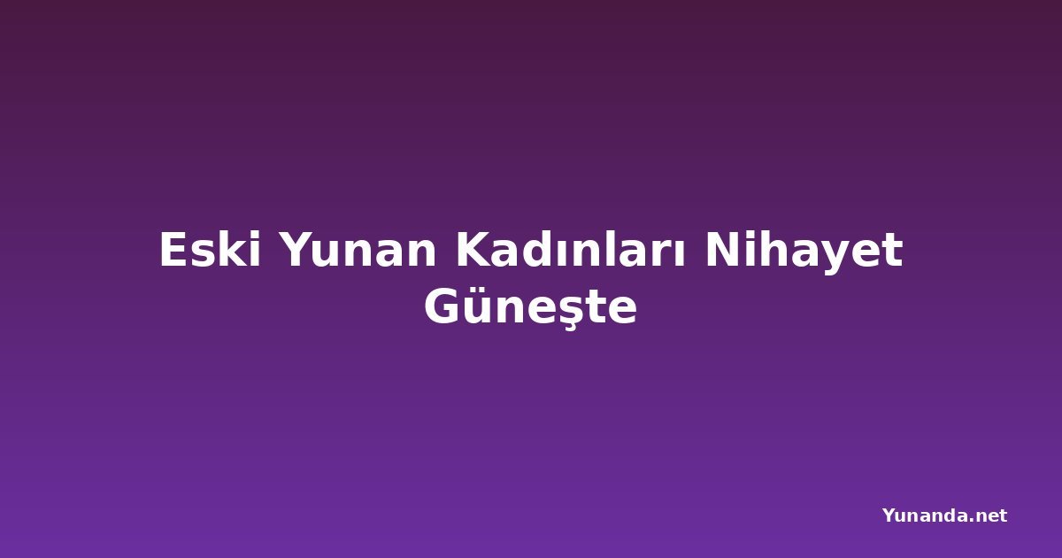 Eski Yunan Kadınları Nihayet Güneşte