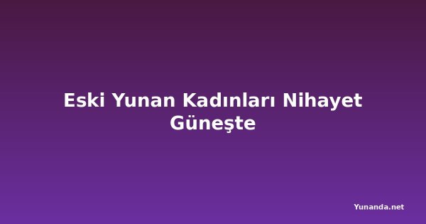 Eski Yunan Kadınları Nihayet Güneşte