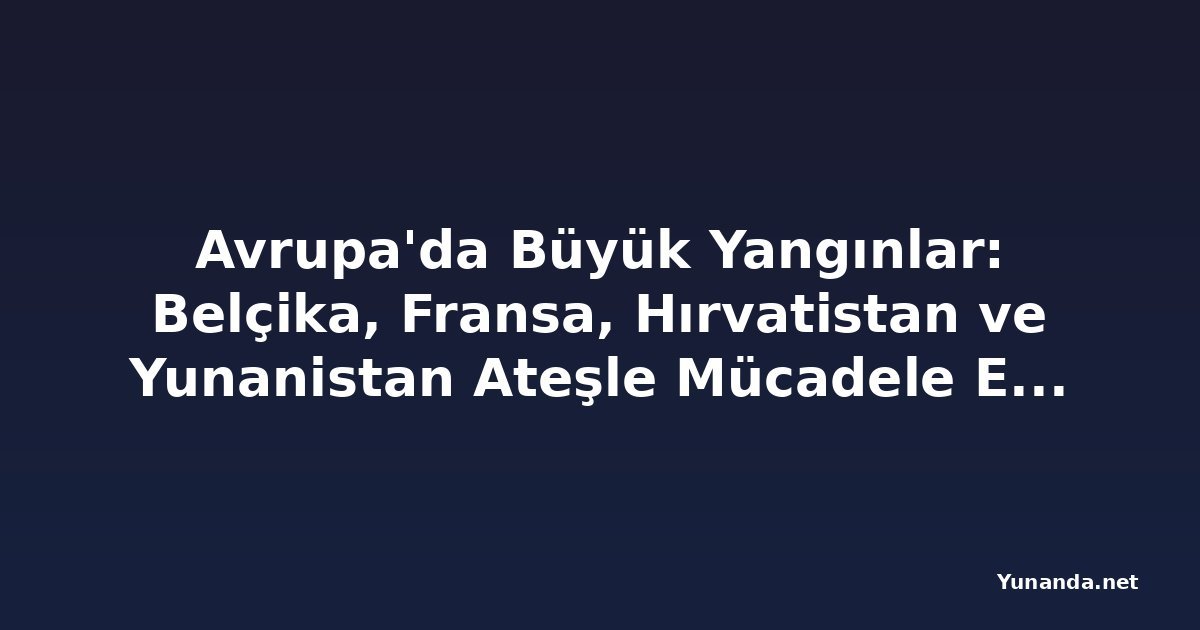Avrupa'da Büyük Yangınlar: Belçika, Fransa, Hırvatistan ve Yunanistan Ateşle Mücadele Ediyor