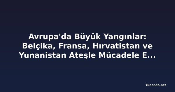 Avrupa'da Büyük Yangınlar: Belçika, Fransa, Hırvatistan ve Yunanistan Ateşle Mücadele Ediyor
