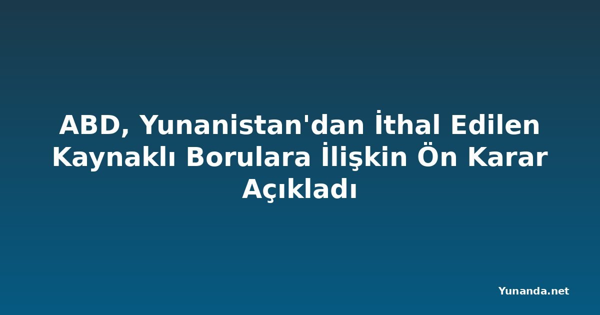 ABD, Yunanistan'dan İthal Edilen Kaynaklı Borulara İlişkin Ön Karar Açıkladı