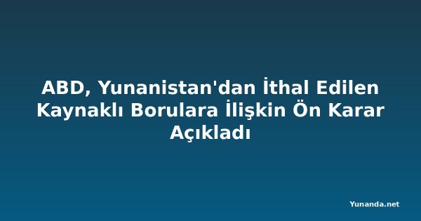 ABD, Yunanistan'dan İthal Edilen Kaynaklı Borulara İlişkin Ön Karar Açıkladı