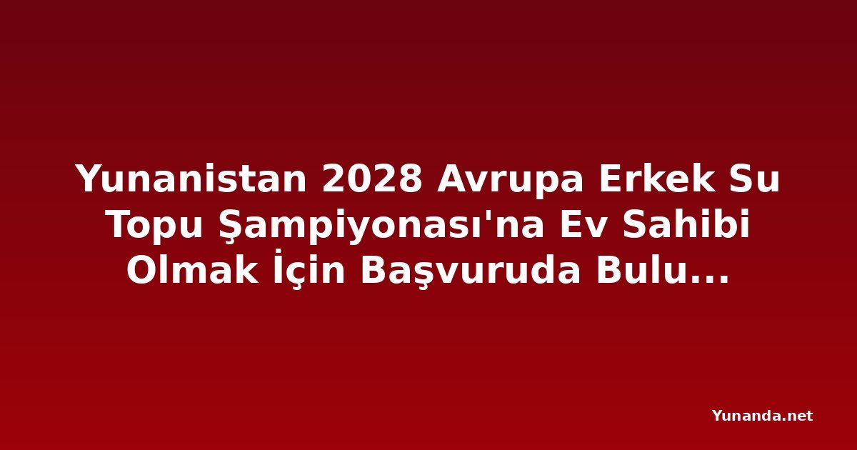 Yunanistan 2028 Avrupa Erkek Su Topu Şampiyonası'na Ev Sahibi Olmak İçin Başvuruda Bulunacak